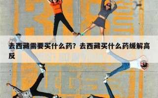 去西藏需要买什么药？去西藏买什么药缓解高反