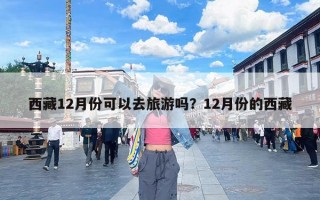 西藏12月份可以去旅游吗？12月份的西藏