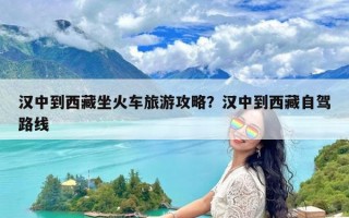 汉中到西藏坐火车旅游攻略？汉中到西藏自驾路线