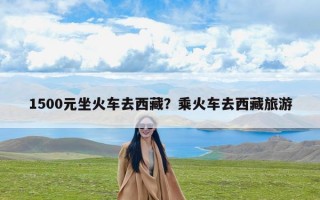 1500元坐火车去西藏？乘火车去西藏旅游