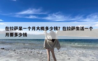 在拉萨呆一个月大概多少钱？在拉萨生活一个月要多少钱