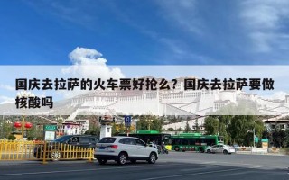国庆去拉萨的火车票好抢么？国庆去拉萨要做核酸吗