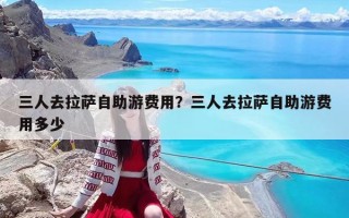 三人去拉萨自助游费用？三人去拉萨自助游费用多少
