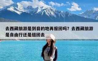 去西藏旅游是到目的地再报团吗？去西藏旅游是自由行还是组团去