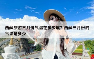 西藏旅游三月份气温在多少度？西藏三月份的气温是多少