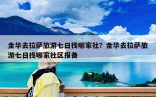 金华去拉萨旅游七日找哪家社？金华去拉萨旅游七日找哪家社区报备