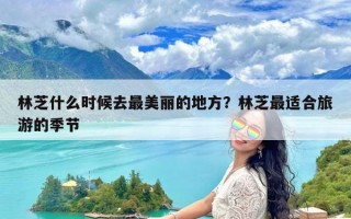 林芝什么时候去最美丽的地方？林芝最适合旅游的季节