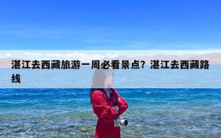 湛江去西藏旅游一周必看景点？湛江去西藏路线