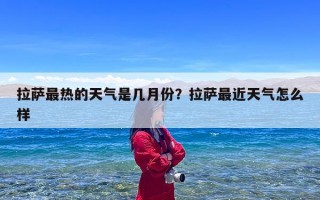 拉萨最热的天气是几月份？拉萨最近天气怎么样