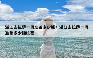 湛江去拉萨一周准备多少钱？湛江去拉萨一周准备多少钱机票