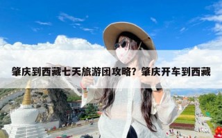 肇庆到西藏七天旅游团攻略？肇庆开车到西藏