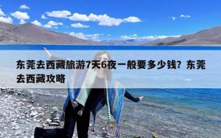 东莞去西藏旅游7天6夜一般要多少钱？东莞去西藏攻略