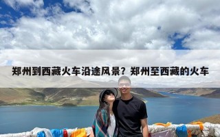 郑州到西藏火车沿途风景？郑州至西藏的火车