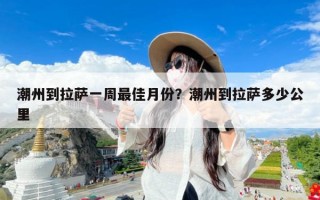 潮州到拉萨一周最佳月份？潮州到拉萨多少公里