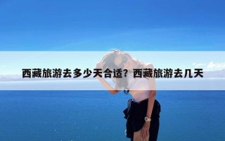 西藏旅游去多少天合适？西藏旅游去几天