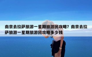 南京去拉萨旅游一星期旅游团攻略？南京去拉萨旅游一星期旅游团攻略多少钱