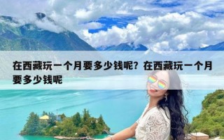 在西藏玩一个月要多少钱呢？在西藏玩一个月要多少钱呢