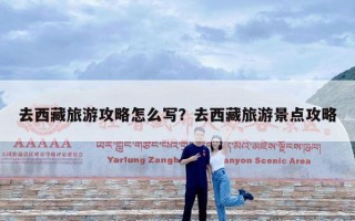 去西藏旅游攻略怎么写？去西藏旅游景点攻略