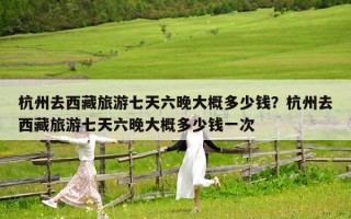 杭州去西藏旅游七天六晚大概多少钱？杭州去西藏旅游七天六晚大概多少钱一次