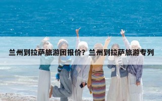 兰州到拉萨旅游团报价？兰州到拉萨旅游专列