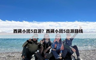 西藏小团5日游？西藏小团5日游路线