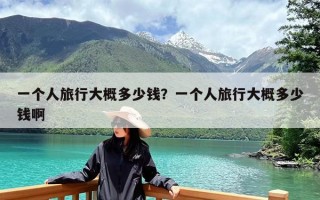一个人旅行大概多少钱？一个人旅行大概多少钱啊