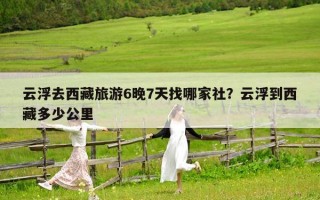 云浮去西藏旅游6晚7天找哪家社？云浮到西藏多少公里
