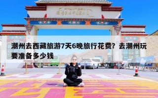 潮州去西藏旅游7天6晚旅行花费？去潮州玩要准备多少钱