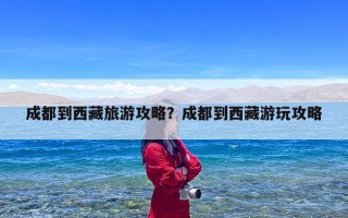 成都到西藏旅游攻略？成都到西藏游玩攻略