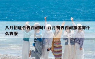 八月初适合去西藏吗？八月初去西藏旅游穿什么衣服