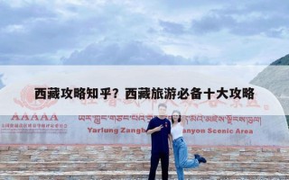 西藏攻略知乎？西藏旅游必备十大攻略