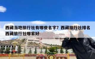 西藏当地旅行社有哪些名字？西藏旅行社排名西藏旅行社哪家好