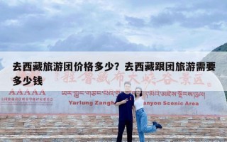 去西藏旅游团价格多少？去西藏跟团旅游需要多少钱