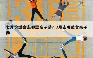 七月份适合去哪里亲子游？7月去哪适合亲子游
