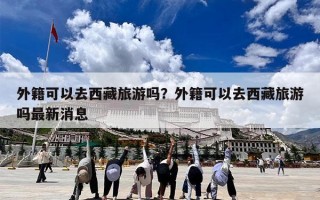 外籍可以去西藏旅游吗？外籍可以去西藏旅游吗最新消息