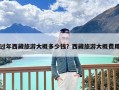 过年西藏旅游大概多少钱？西藏旅游大概费用