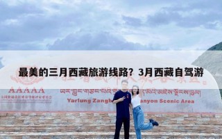最美的三月西藏旅游线路？3月西藏自驾游