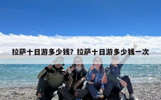 拉萨十日游多少钱？拉萨十日游多少钱一次