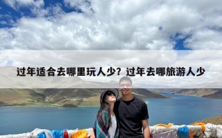 过年适合去哪里玩人少？过年去哪旅游人少