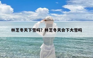 林芝冬天下雪吗？林芝冬天会下大雪吗