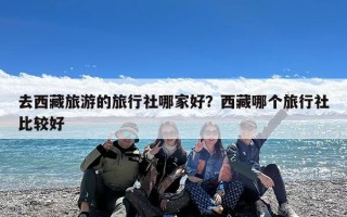 去西藏旅游的旅行社哪家好？西藏哪个旅行社比较好