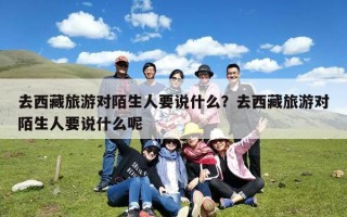 去西藏旅游对陌生人要说什么？去西藏旅游对陌生人要说什么呢