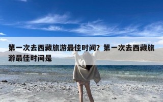 第一次去西藏旅游最佳时间？第一次去西藏旅游最佳时间是