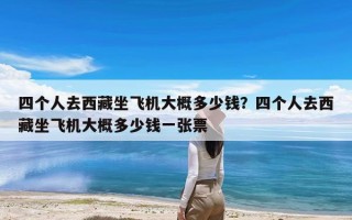 四个人去西藏坐飞机大概多少钱？四个人去西藏坐飞机大概多少钱一张票