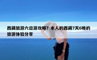 西藏旅游六日游攻略？本人的西藏7天6晚的旅游体验分享