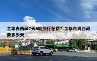 金华去西藏7天6晚旅行花费？金华自驾西藏要多少天