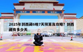 2025年到西藏6晚7天预算及攻略？到西藏有多少天