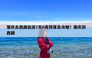 肇庆去西藏旅游7天6夜预算及攻略？肇庆到西藏