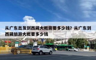 从广东出发到西藏大概需要多少钱？从广东到西藏旅游大概要多少钱