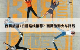 西藏旅游7日游路线推荐？西藏旅游火车路线